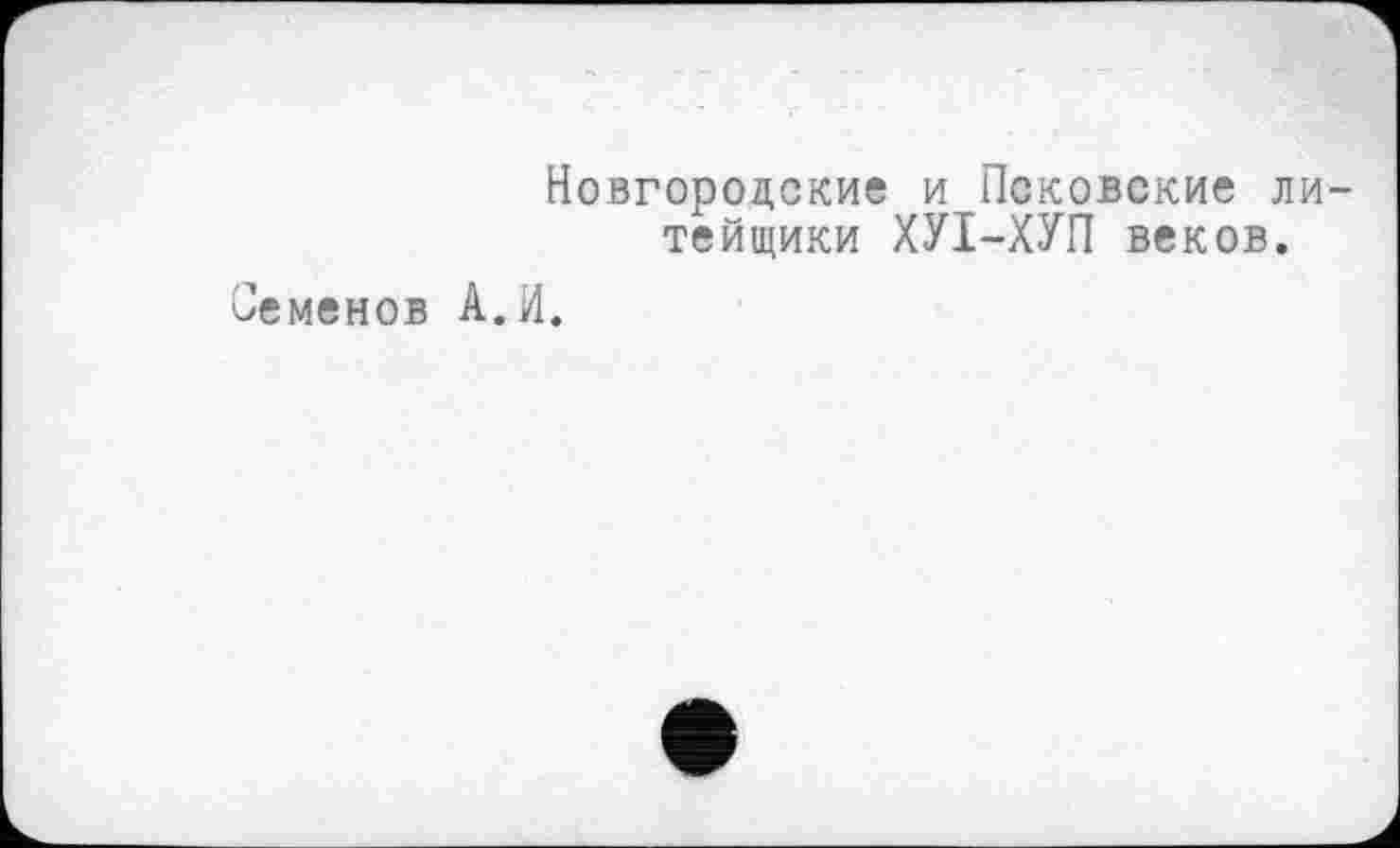 ﻿Новгородские и Псковские литейщики ХУІ-ХУП веков.
Семенов А. И.